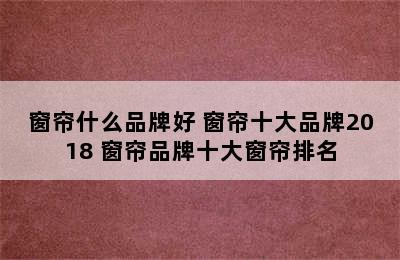 窗帘什么品牌好 窗帘十大品牌2018 窗帘品牌十大窗帘排名